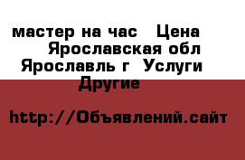 мастер на час › Цена ­ 200 - Ярославская обл., Ярославль г. Услуги » Другие   